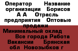 Оператор 1C › Название организации ­ Борисов А.А. › Отрасль предприятия ­ Оптовые продажи › Минимальный оклад ­ 25 000 - Все города Работа » Вакансии   . Брянская обл.,Новозыбков г.